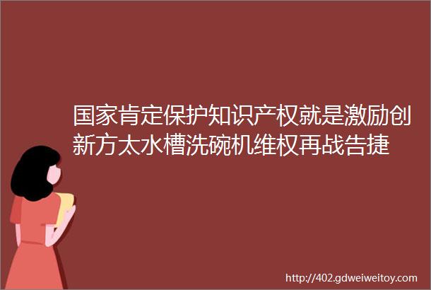 国家肯定保护知识产权就是激励创新方太水槽洗碗机维权再战告捷